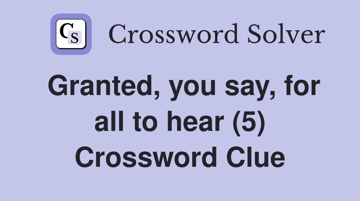 Granted, you say, for all to hear (5) Crossword Clue
