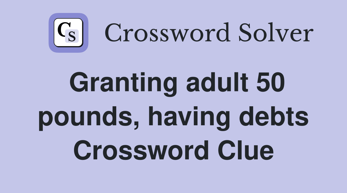 Granting adult 50 pounds, having debts Crossword Clue