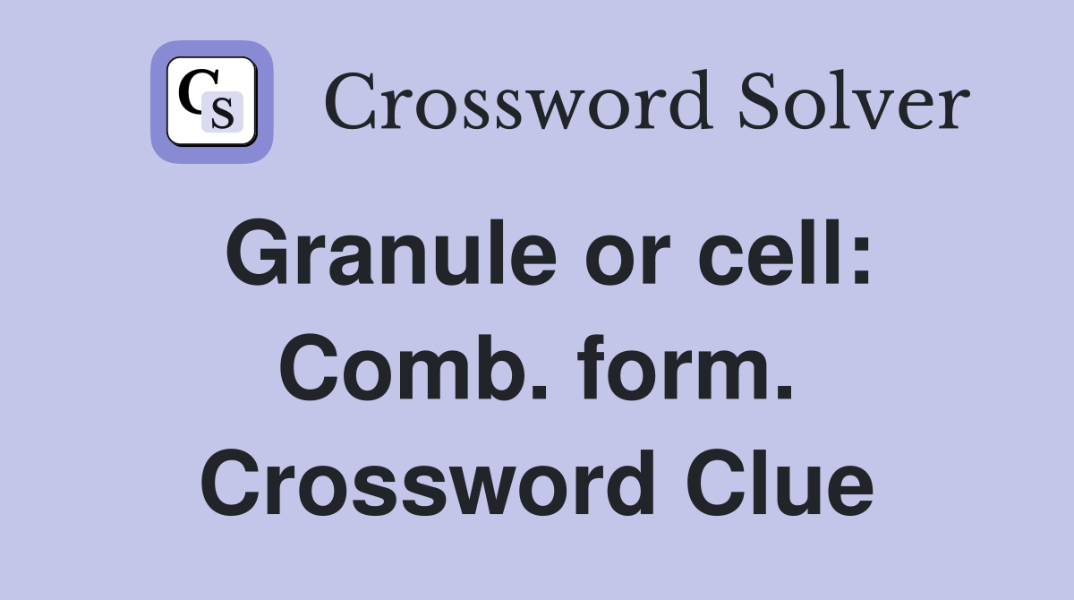 Granule or cell: Comb. form. Crossword Clue