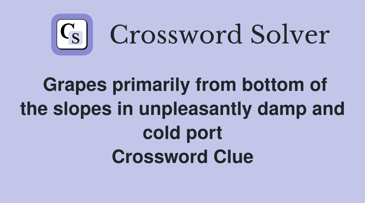 Grapes primarily from bottom of the slopes in unpleasantly damp and cold port Crossword Clue