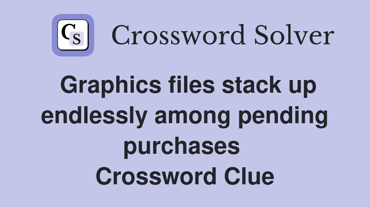 Graphics files stack up endlessly among pending purchases  Crossword Clue