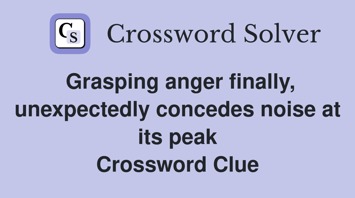 Grasping anger finally, unexpectedly concedes noise at its peak Crossword Clue