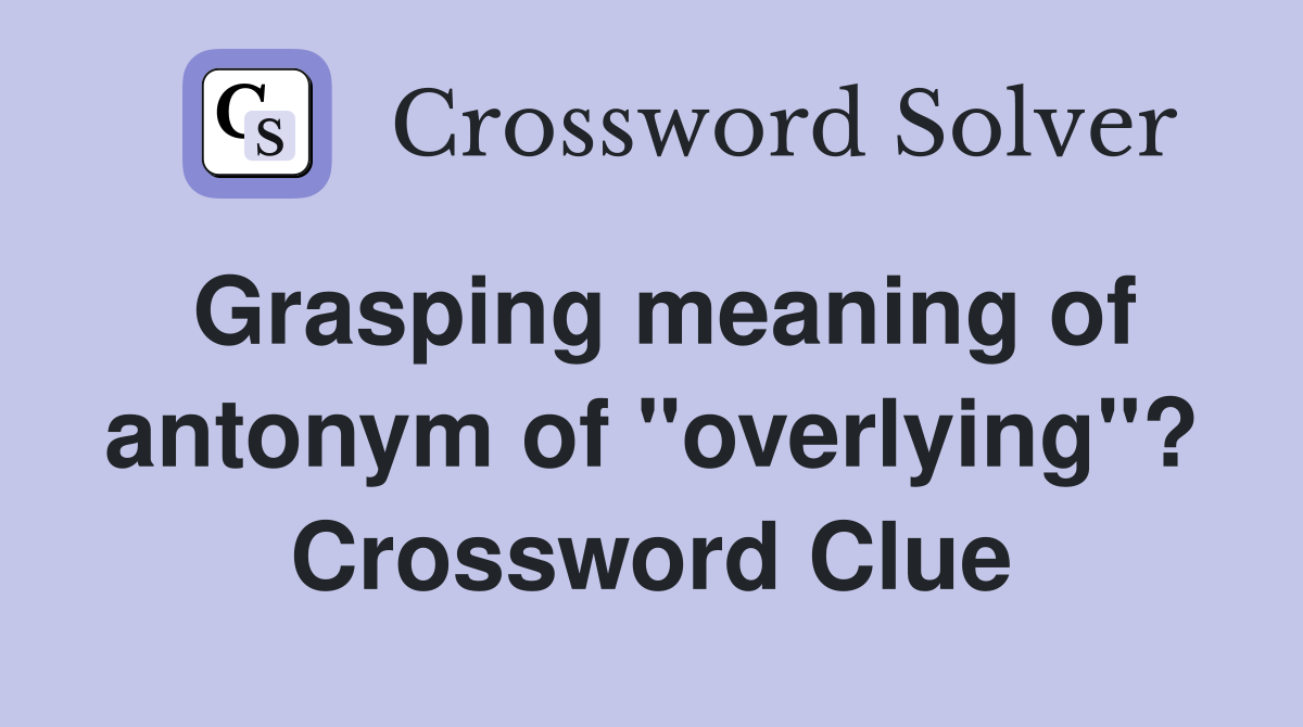 Grasping meaning of antonym of "overlying"? Crossword Clue
