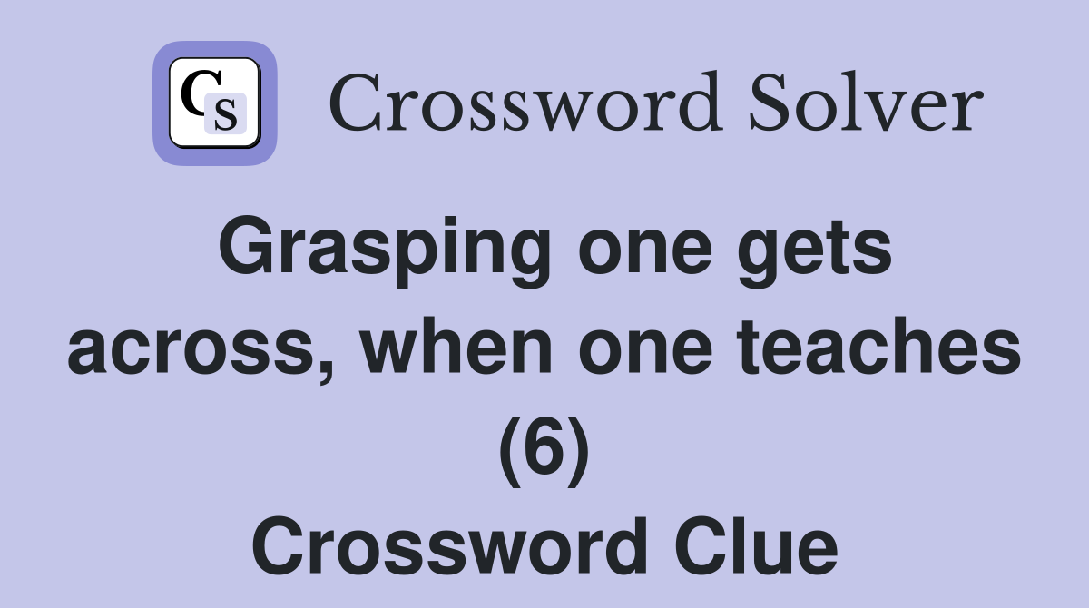 Grasping one gets across, when one teaches (6) Crossword Clue