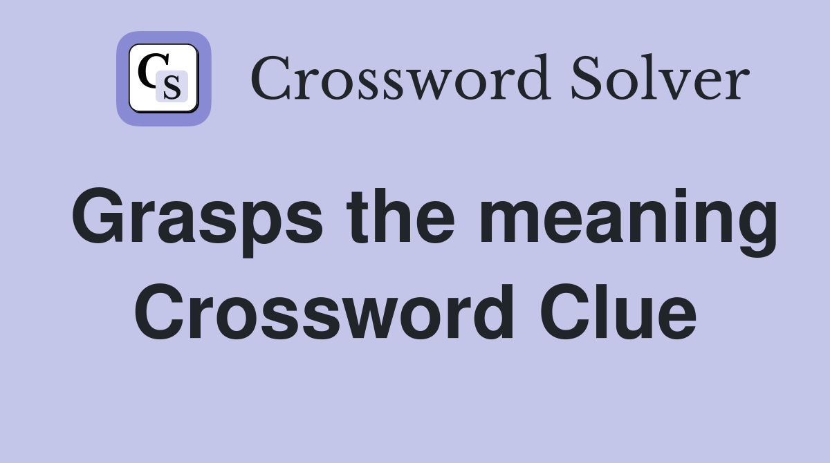 Grasps the meaning Crossword Clue