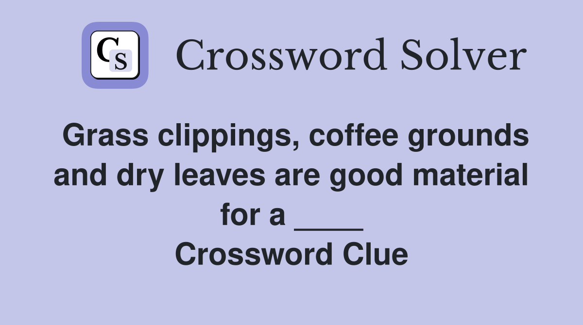 Grass clippings, coffee grounds and dry leaves are good material for a ____ Crossword Clue