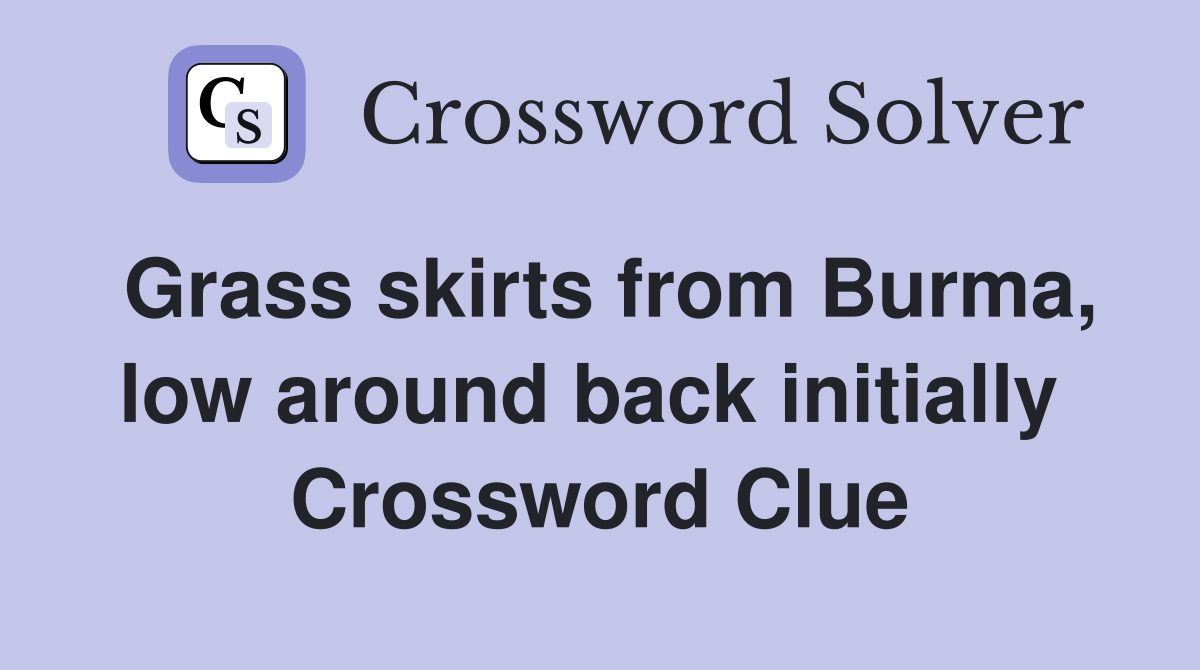 Grass skirts from Burma, low around back initially  Crossword Clue