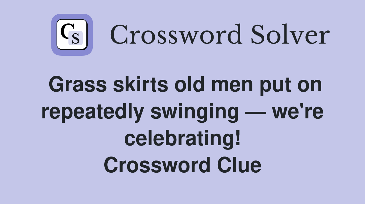 Grass skirts old men put on repeatedly swinging — we're celebrating! Crossword Clue