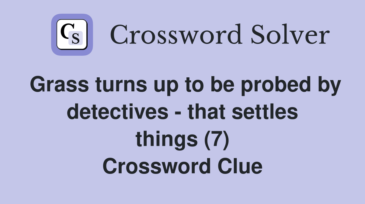 Grass turns up to be probed by detectives - that settles things (7) Crossword Clue