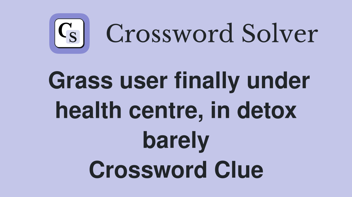 Grass user finally under health centre, in detox barely Crossword Clue