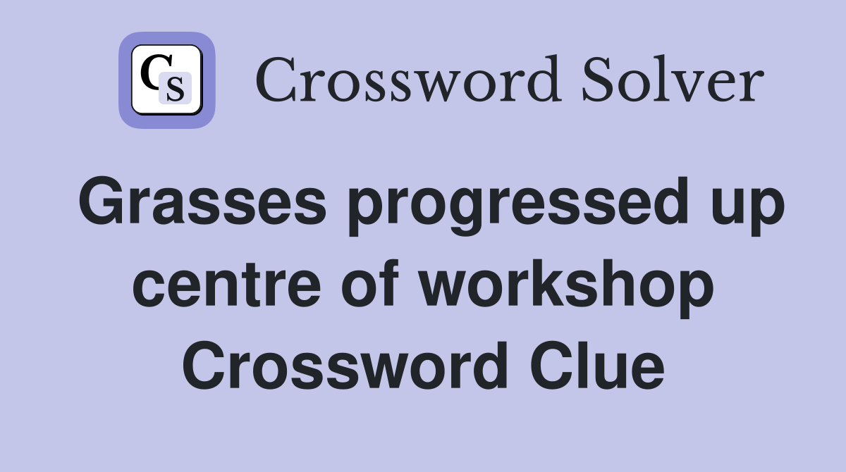 Grasses progressed up centre of workshop Crossword Clue