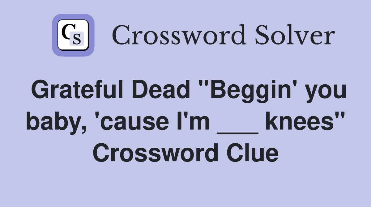 Grateful Dead "Beggin' you baby, 'cause I'm ___ knees" Crossword Clue