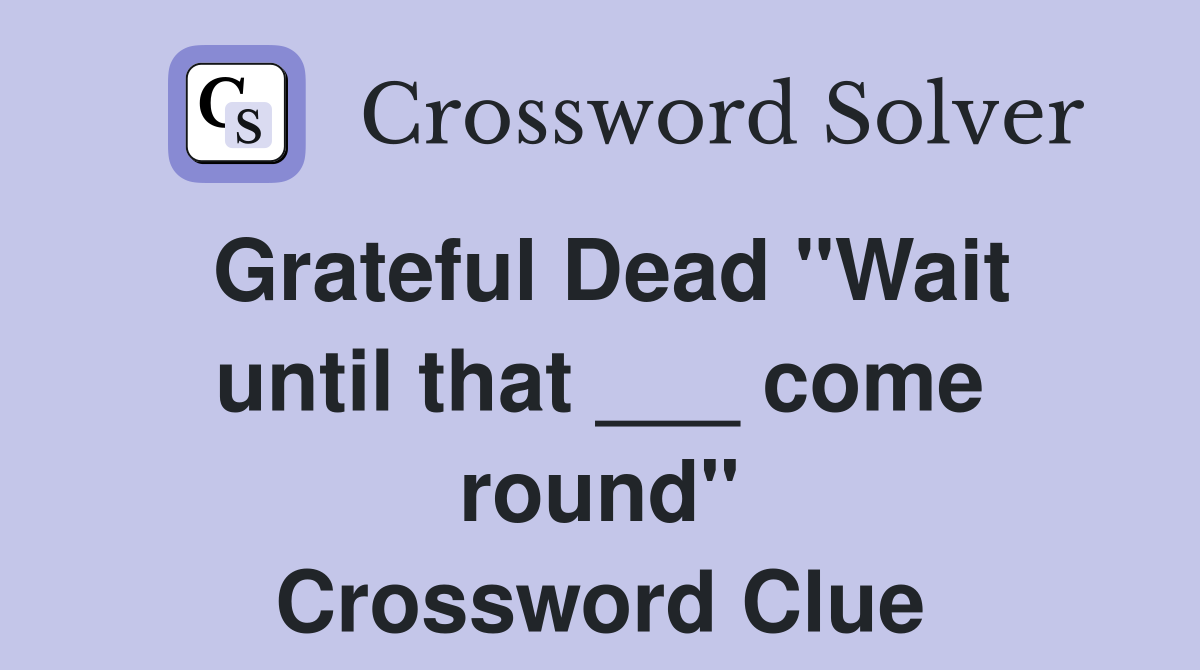 Grateful Dead "Wait until that ___ come round" Crossword Clue