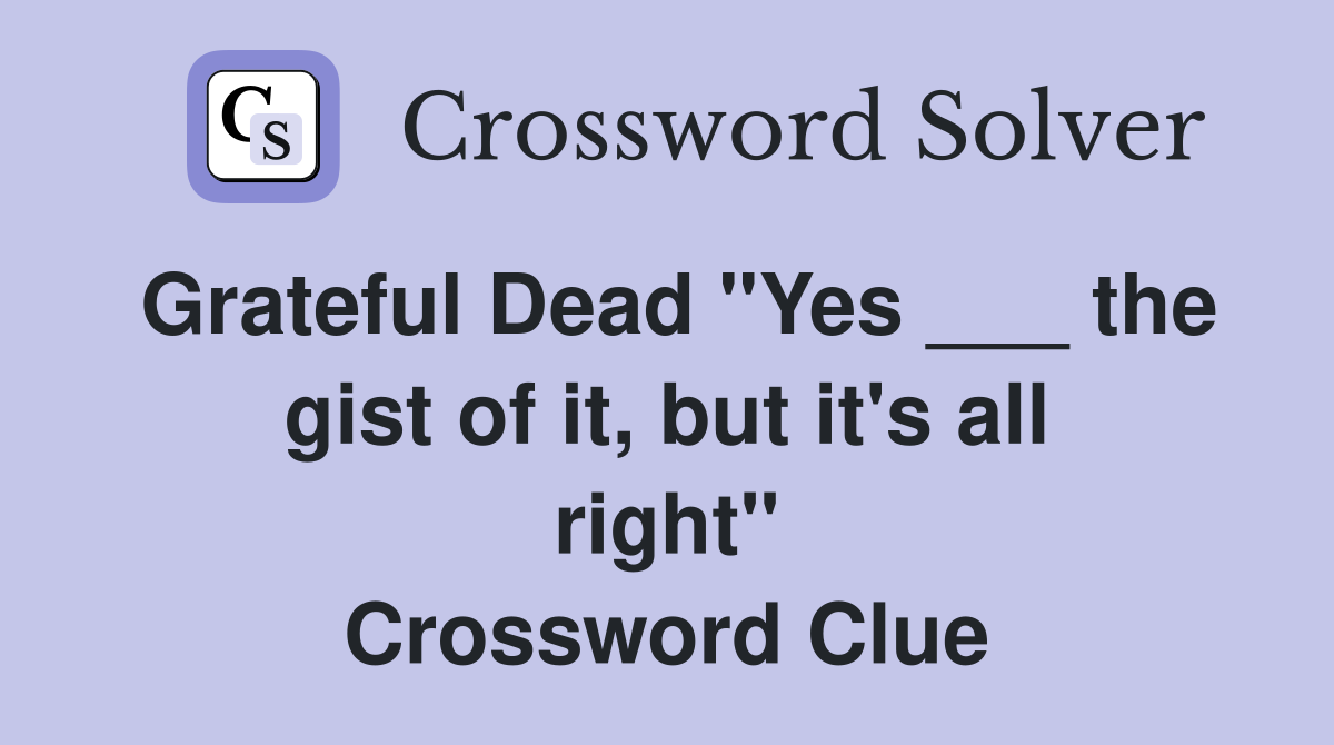 Grateful Dead "Yes ___ the gist of it, but it's all right" Crossword Clue