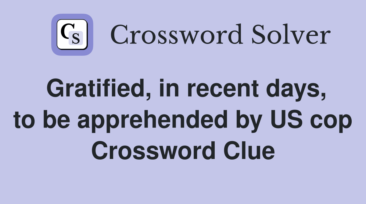 Gratified, in recent days, to be apprehended by US cop Crossword Clue