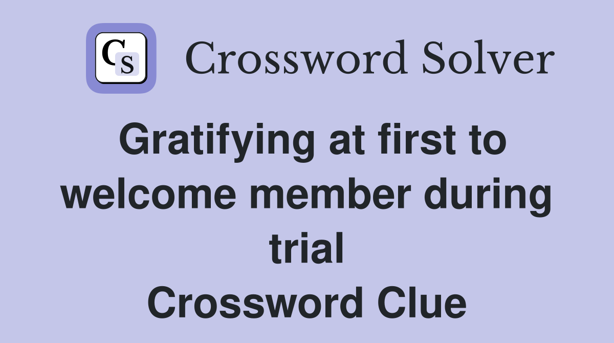 Gratifying at first to welcome member during trial Crossword Clue