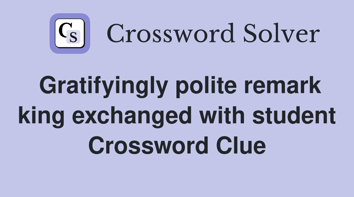 Gratifyingly polite remark king exchanged with student Crossword Clue