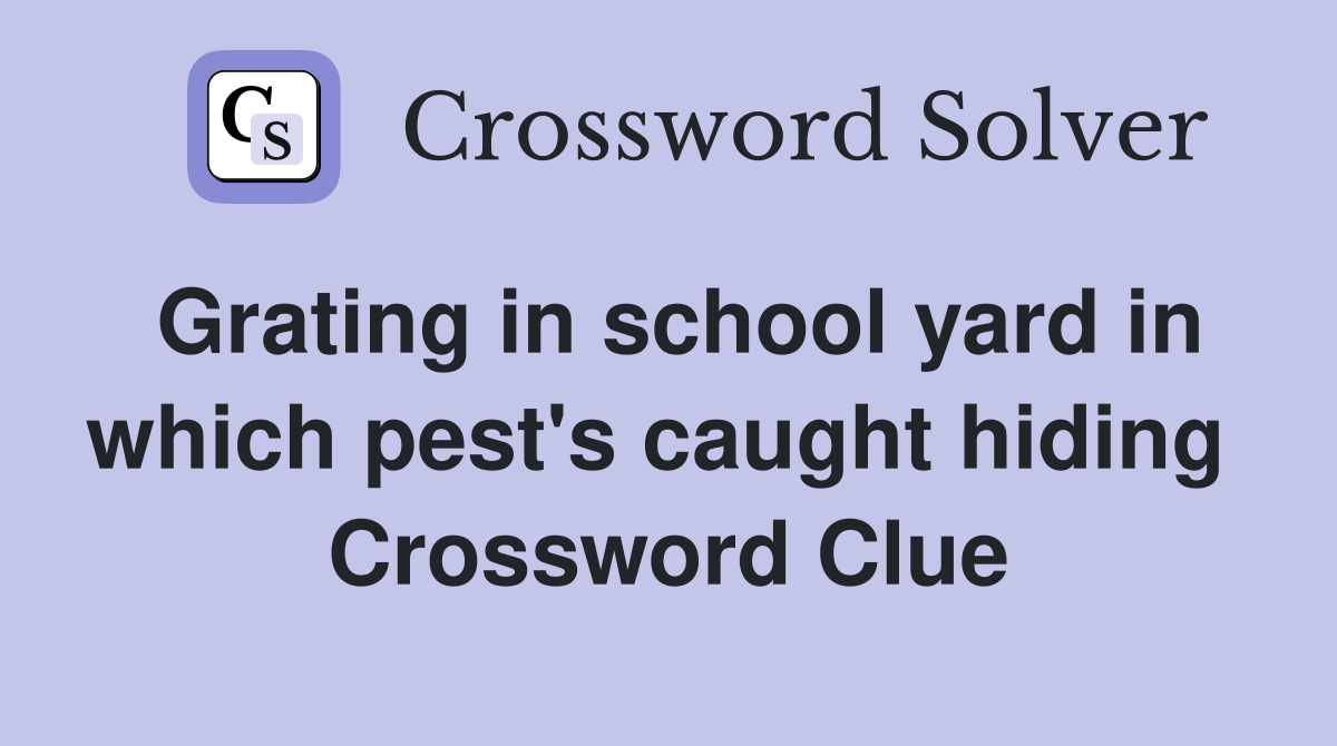 Grating in school yard in which pest's caught hiding  Crossword Clue