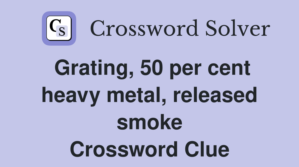 Grating, 50 per cent heavy metal, released smoke Crossword Clue
