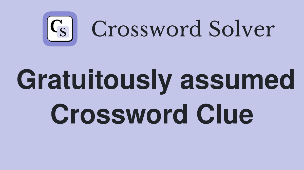 Gratuitously assumed Crossword Clue