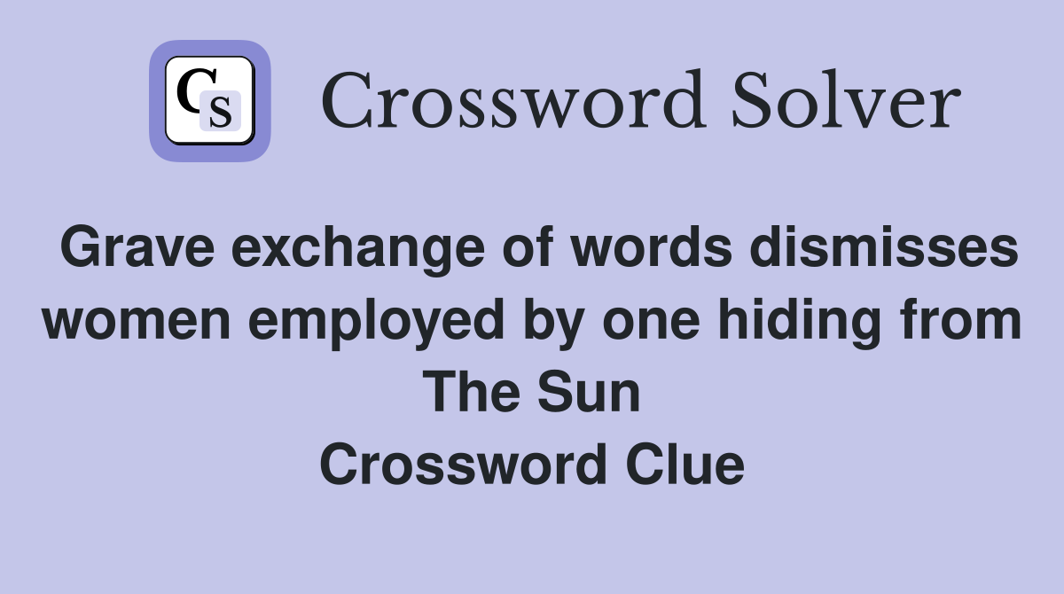 Grave exchange of words dismisses women employed by one hiding from The Sun Crossword Clue