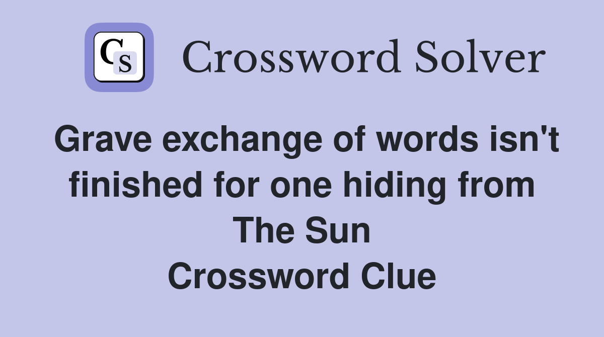 Grave exchange of words isn't finished for one hiding from The Sun Crossword Clue