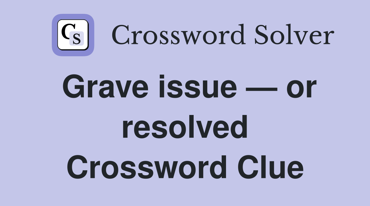 Grave issue — or resolved Crossword Clue