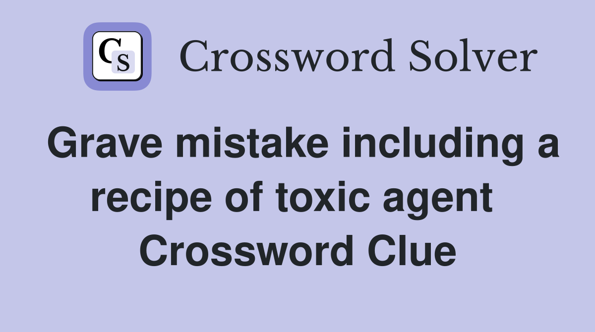 Grave mistake including a recipe of toxic agent  Crossword Clue