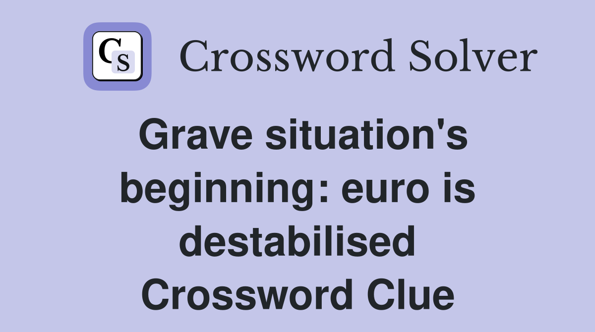 Grave situation's beginning: euro is destabilised Crossword Clue