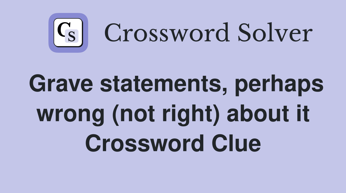 Grave statements, perhaps wrong (not right) about it Crossword Clue