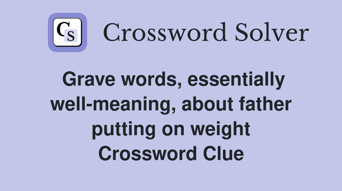 Grave words, essentially well-meaning, about father putting on weight Crossword Clue