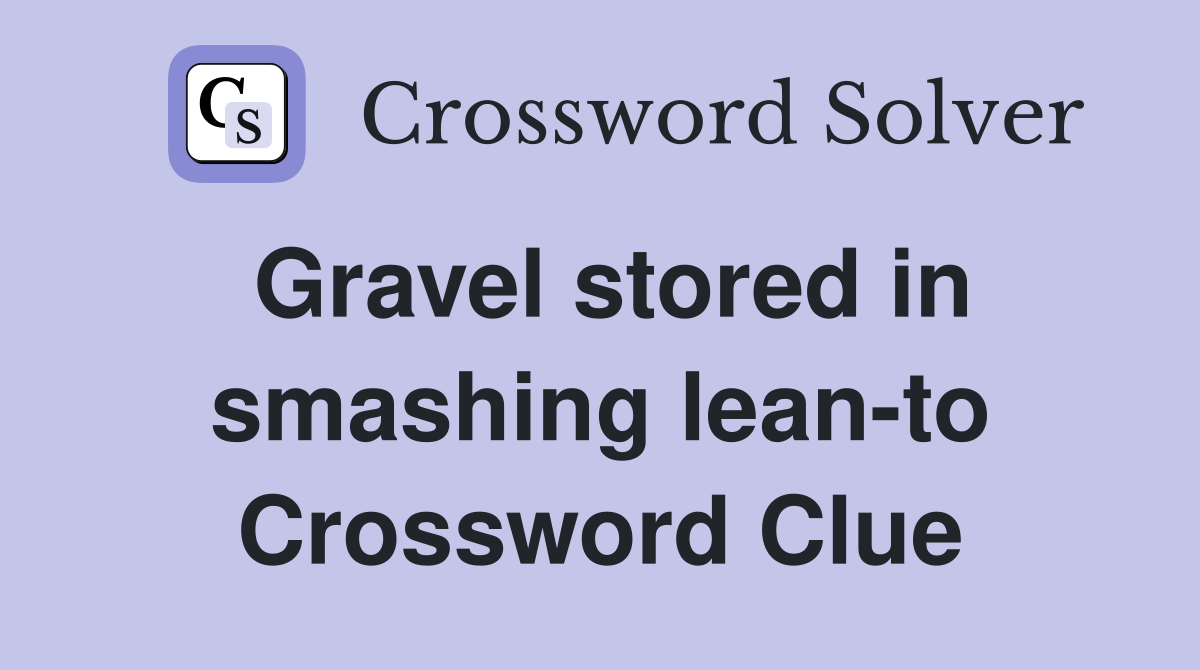 Gravel stored in smashing lean-to Crossword Clue