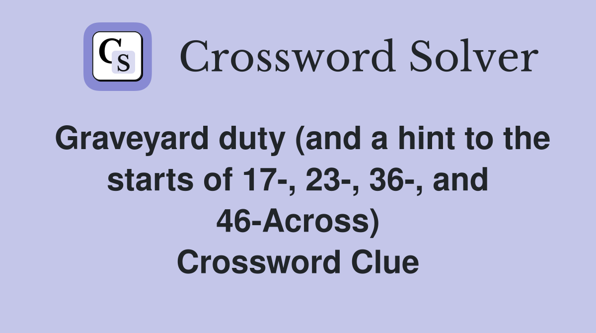 Graveyard duty (and a hint to the starts of 17-, 23-, 36-, and 46-Across) Crossword Clue
