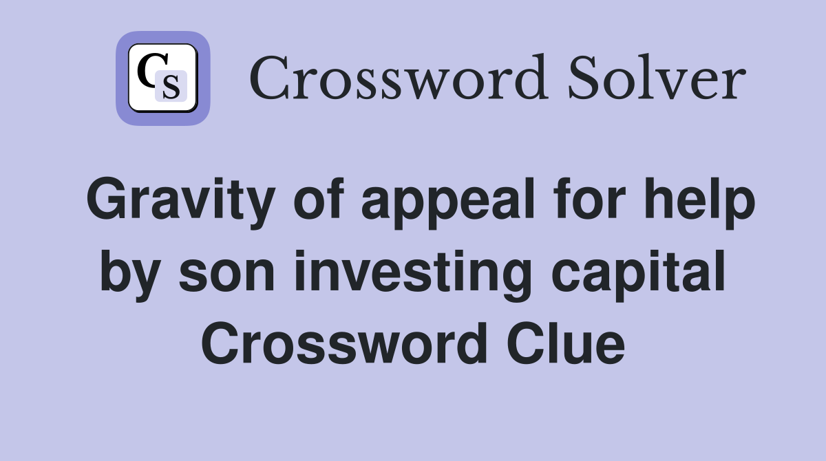 Gravity of appeal for help by son investing capital Crossword Clue