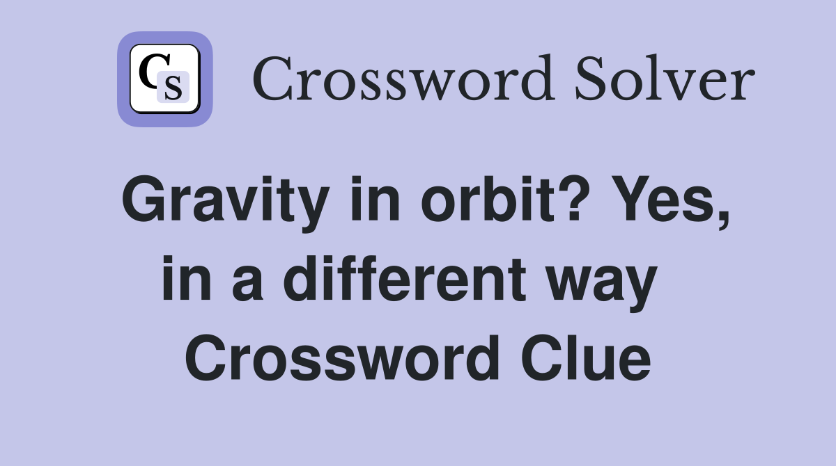 Gravity in orbit? Yes, in a different way  Crossword Clue