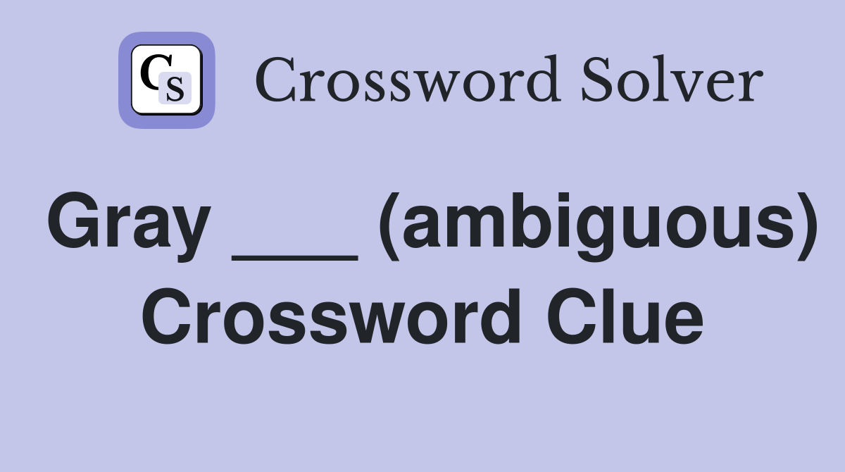 Gray ___ (ambiguous) Crossword Clue