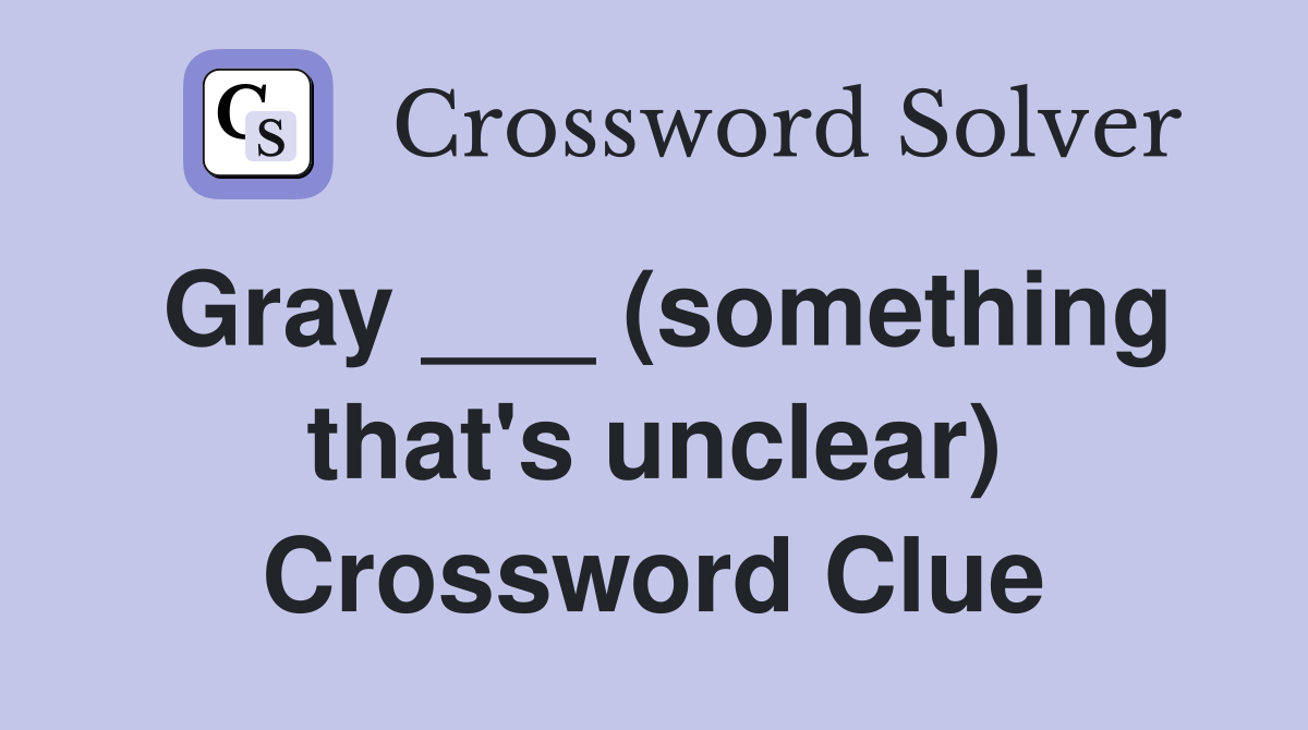 Gray ___ (something that's unclear) Crossword Clue