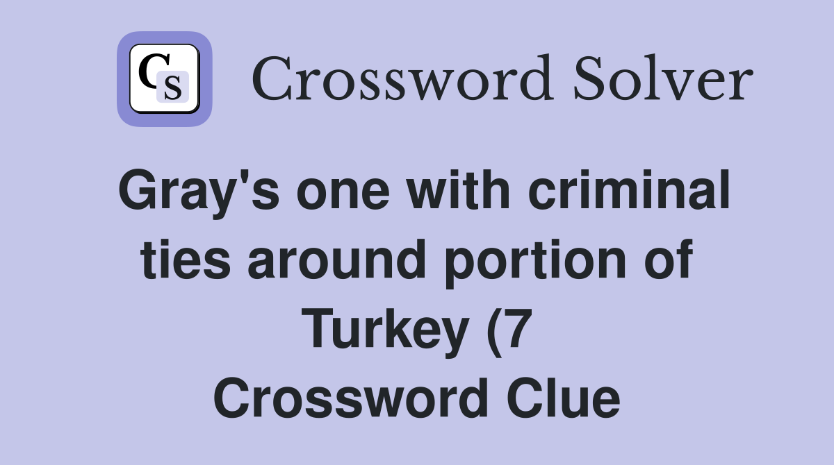 Gray #39 s one with criminal ties around portion of Turkey (7) Crossword Gray #39 s one with criminal ties around portion of Turkey (7) Crossword