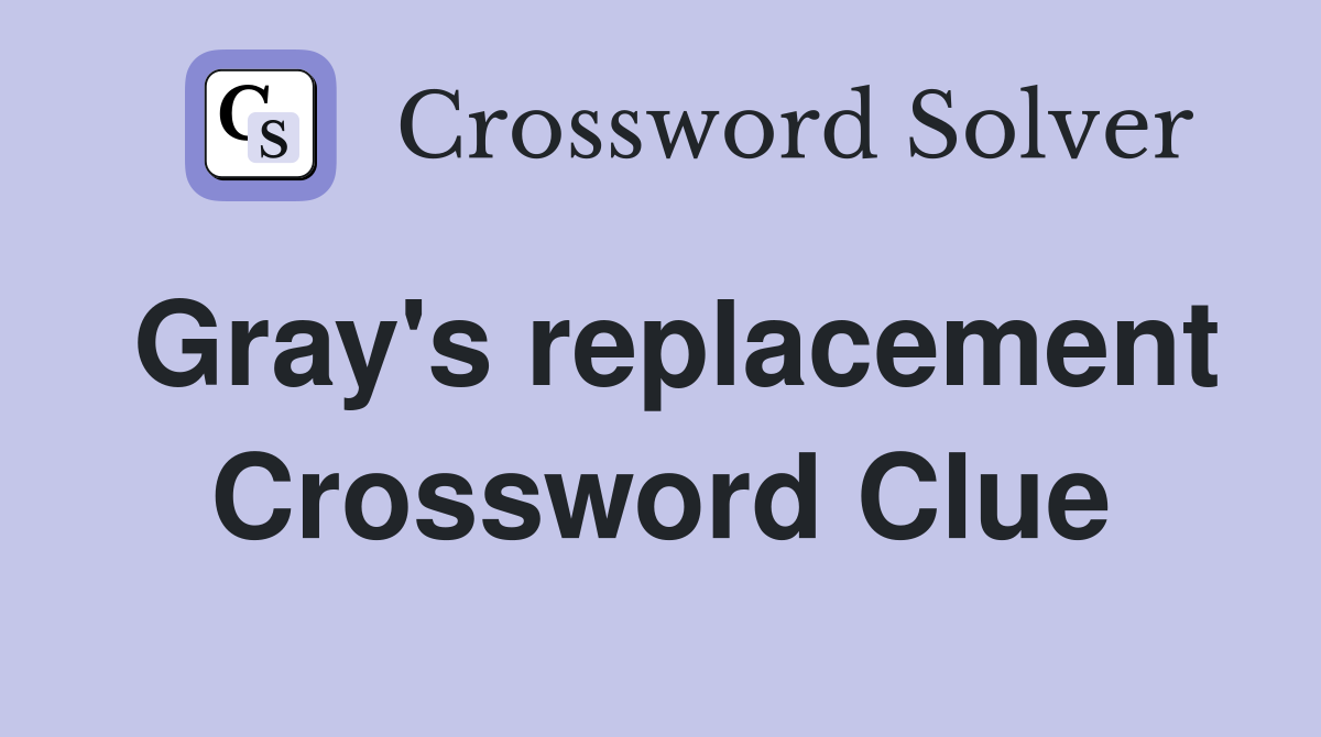 Gray's replacement Crossword Clue
