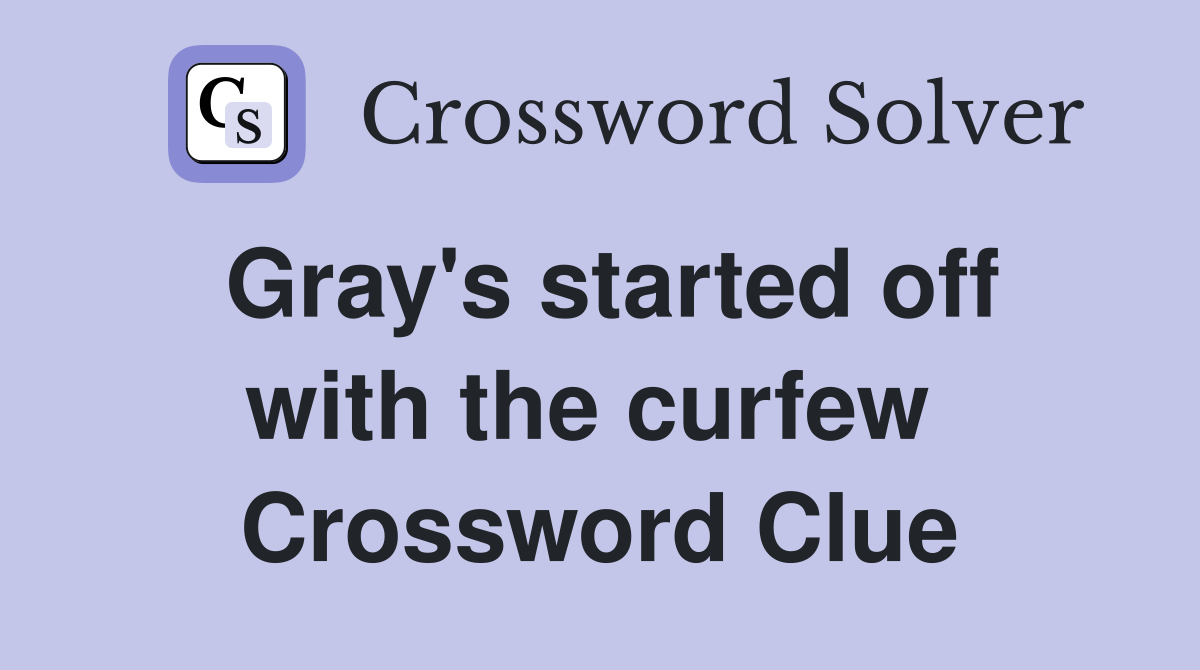 Gray's started off with the curfew  Crossword Clue