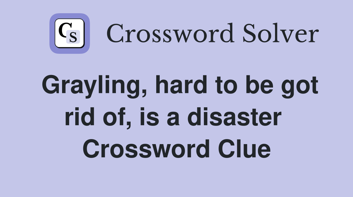 Grayling, hard to be got rid of, is a disaster  Crossword Clue