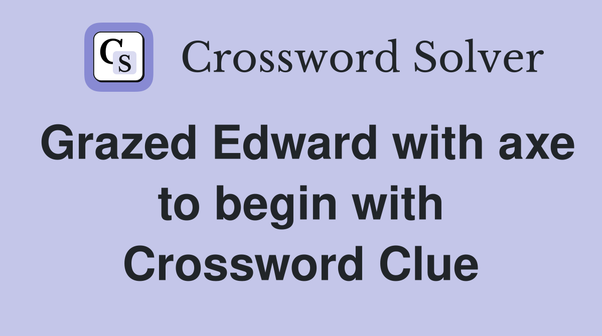 Grazed Edward with axe to begin with Crossword Clue