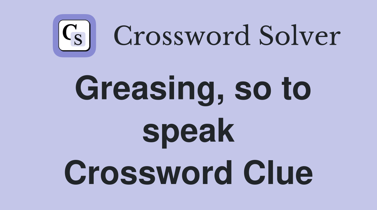 Greasing, so to speak Crossword Clue
