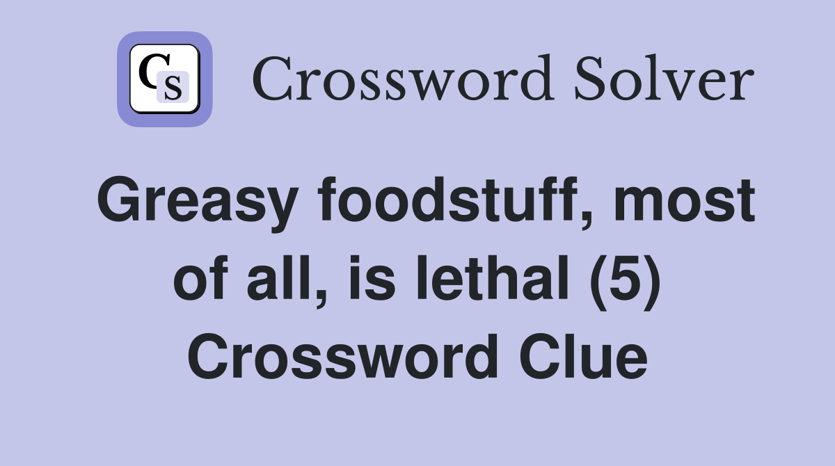 Greasy foodstuff, most of all, is lethal (5) Crossword Clue