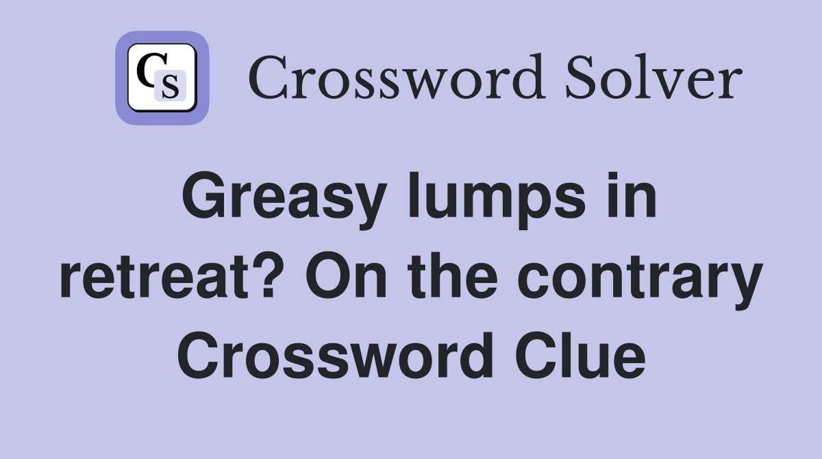 Greasy lumps in retreat? On the contrary Crossword Clue