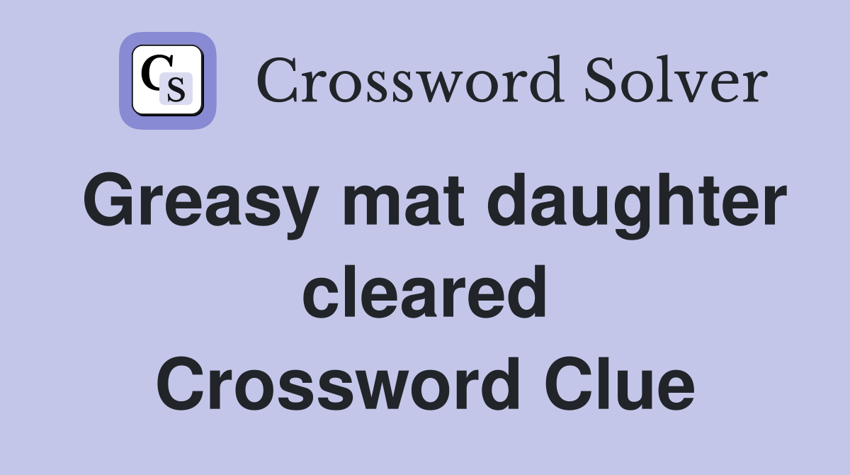 Greasy mat daughter cleared Crossword Clue
