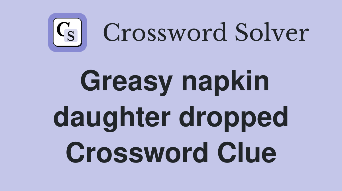 Greasy napkin daughter dropped Crossword Clue