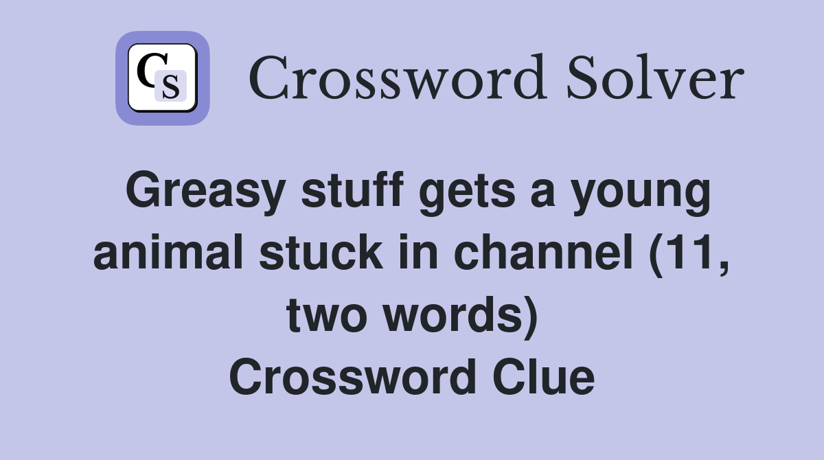 Greasy stuff gets a young animal stuck in channel (11, two words) Crossword Clue