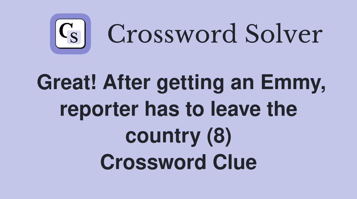 Great! After getting an Emmy, reporter has to leave the country (8) Crossword Clue