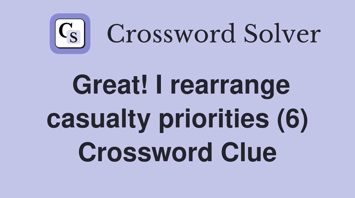 Great! I rearrange casualty priorities (6) Crossword Clue